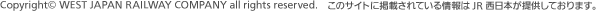 Copyright&copy; WEST JAPAN RAILWAY COMPANY all rights reserved.���̃T�C�g�Ɍf�ڂ���Ă������JR�����{���񋟂��Ă���܂��B 