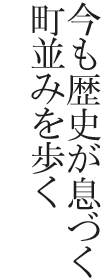今も歴史が息づく町並みを歩く