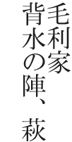 毛利家背水の陣、萩