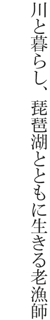 川と暮らし、琵琶湖とともに生きる老漁師