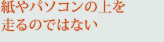 紙やパソコンの上を走るのではない