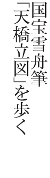 国宝雪舟筆「天橋立図」を歩く