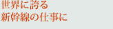 世界に誇る新幹線の仕事に