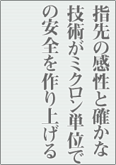 指先の感性と確かな技術がミクロン単位での安全を作り上げる