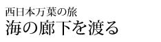西日本万葉の旅 海の廊下を渡る