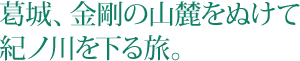 葛城、金剛の山麓をぬけて紀ノ川を下る旅。