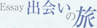 Essay 出会いの旅