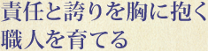 責任と誇りを胸に抱く職人を育てる