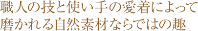 職人の技と使い手の愛着によって磨かれる自然素材ならではの趣