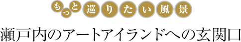 もっと巡りたい風景 瀬戸内のアートアイランドへの玄関口