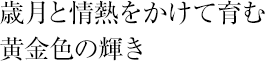 歳月と情熱をかけて育む黄金色の輝き