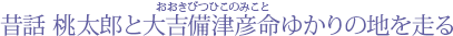 昔話 桃太郎と大吉備津彦命ゆかりの地を走る