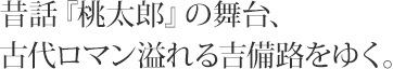 昔話『桃太郎』の舞台、古代ロマン溢れる吉備路をゆく。