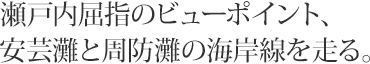 瀬戸内屈指のビューポイント、安芸灘と周防灘の海岸線を走る。