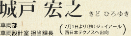 城戸 宏之 車両部 車両設計室 担当課長 (7月1日より(株)ジェイアール西日本テクノスへ出向)