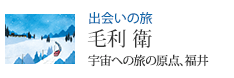 出会いの旅 宇宙への旅の原点、福井 毛利 衛