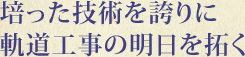 培った技術を誇りに軌道工事の明日を拓く