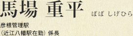 馬場 重平 彦根管理駅(近江八幡駅在勤) 係長