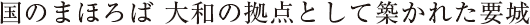 国のまほろば 大和の拠点として築かれた要城