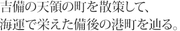 吉備の天領の町を散策して、海運で栄えた備後の港町を辿る。