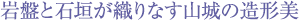 岩盤と石垣が織りなす山城の造形美