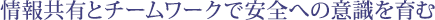 情報共有とチームワークで安全への意識を育む
