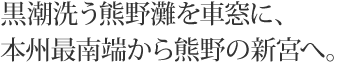 黒潮洗う熊野灘を車窓に、本州最南端から熊野の新宮へ。