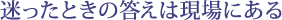 迷ったときの答えは現場にある