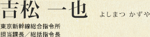 吉松 一也 東京新幹線総合指令所 担当課長/総括指令長