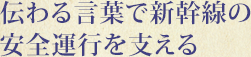 伝わる言葉で新幹線の安全運行を支える