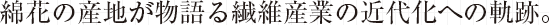 綿花の産地が物語る繊維産業の近代化への軌跡。