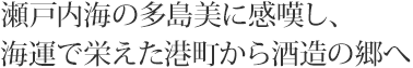 瀬戸内海の多島美に感嘆し、海運で栄えた港町から酒造の郷へ