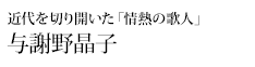 偉人たちの知られざる足跡を訪ねて 与謝野晶子