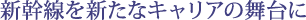 新幹線を新たなキャリアの舞台に
