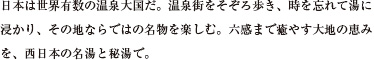 日本は世界有数の温泉大国だ。温泉街をそぞろ歩き、時を忘れて湯に浸かり、その地ならではの名物を楽しむ。六感まで癒やす大地の恵みを、西日本の名湯と秘湯で。