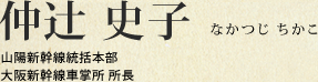 仲辻 史子 山陽新幹線統括本部 大阪新幹線車掌所 所長