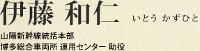 伊藤 和仁 山陽新幹線統括本部 博多総合車両所 運用センター 助役