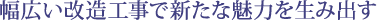 幅広い改造工事で新たな魅力を生み出す