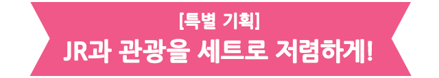 [특별 기획] JR과 관광을 세트로 저렴하게!