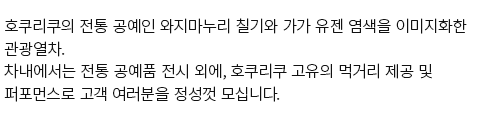 호쿠리쿠의 전통 공예인 와지마누리 칠기와 가가 유젠 염색을 이미지화한 관광열차.차내에서는 전통 공예품 전시 외에, 호쿠리쿠 고유의 먹거리 제공 및 퍼포먼스로 고객 여러분을 정성껏 모십니다.