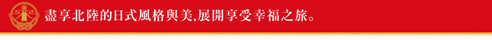 盡享北陸的日式風格與美,展開享受幸福之旅。