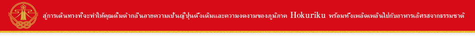สู่การเดินทางที่จะทำให้คุณดื่มด่ำกลิ่นอายความเป็นญี่ปุ่นดั้งเดิมและความงดงามของภูมิภาค Hokuriku พร้อมทั้งเพลิดเพลินไปกับอาหารเลิศรสจากธรรมชาติ