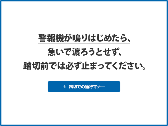 警報機が鳴りはじめたら、急いで渡ろうとせず、踏切前では必ず止まってください。 踏切での通行マナー