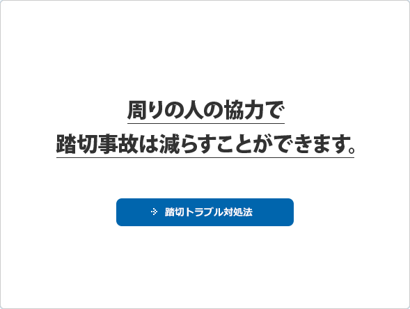 周りの人の協力で踏切事故は減らすことができます。 踏切トラブル対処法